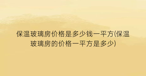 保温玻璃房价格是多少钱一平方(保温玻璃房的价格一平方是多少)
