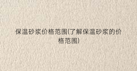 保温砂浆价格范围(了解保温砂浆的价格范围)