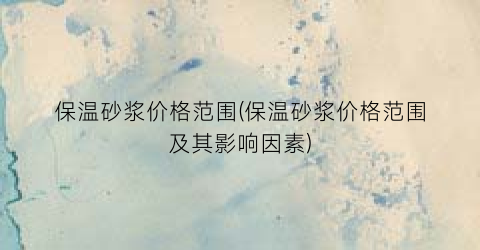 保温砂浆价格范围(保温砂浆价格范围及其影响因素)