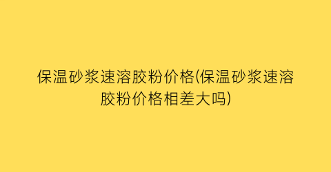 保温砂浆速溶胶粉价格(保温砂浆速溶胶粉价格相差大吗)