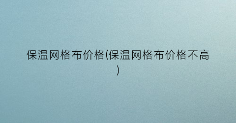 “保温网格布价格(保温网格布价格不高)