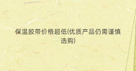 保温胶带价格超低(优质产品仍需谨慎选购)