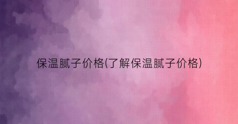 “保温腻子价格(了解保温腻子价格)