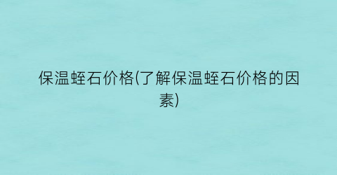 “保温蛭石价格(了解保温蛭石价格的因素)