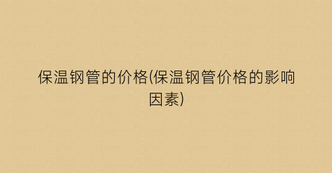 保温钢管的价格(保温钢管价格的影响因素)