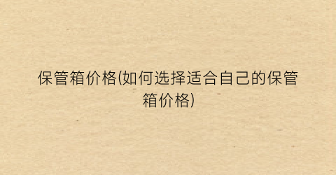 保管箱价格(如何选择适合自己的保管箱价格)