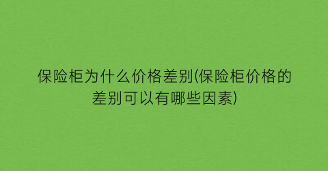 保险柜为什么价格差别(保险柜价格的差别可以有哪些因素)