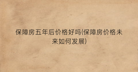 保障房五年后价格好吗(保障房价格未来如何发展)