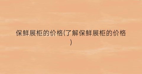 保鲜展柜的价格(了解保鲜展柜的价格)