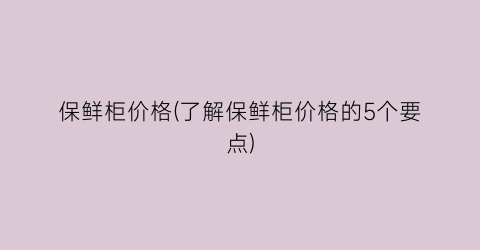 保鲜柜价格(了解保鲜柜价格的5个要点)