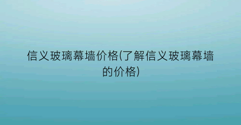 信义玻璃幕墙价格(了解信义玻璃幕墙的价格)