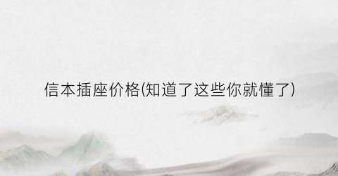 信本插座价格(知道了这些你就懂了)