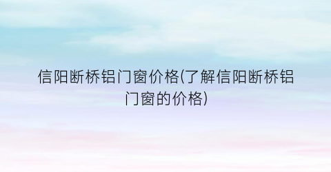 信阳断桥铝门窗价格(了解信阳断桥铝门窗的价格)