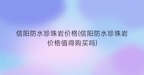 信阳防水珍珠岩价格(信阳防水珍珠岩价格值得购买吗)