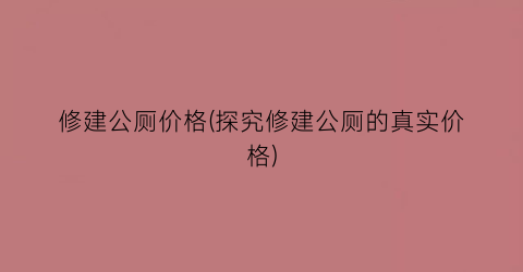 修建公厕价格(探究修建公厕的真实价格)