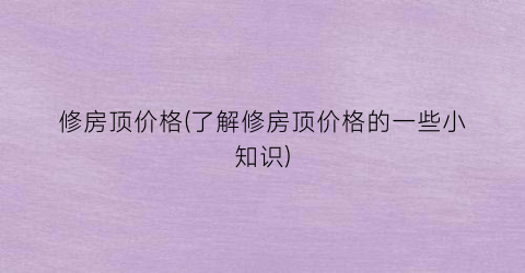 修房顶价格(了解修房顶价格的一些小知识)