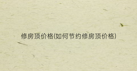 修房顶价格(如何节约修房顶价格)