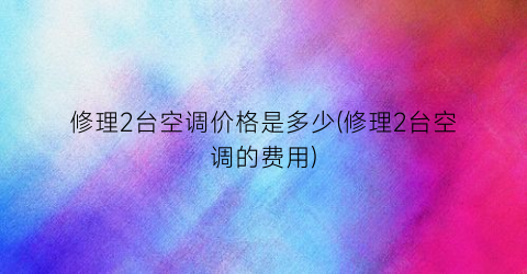 修理2台空调价格是多少(修理2台空调的费用)