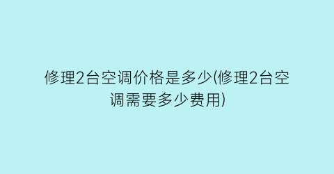 修理2台空调价格是多少(修理2台空调需要多少费用)