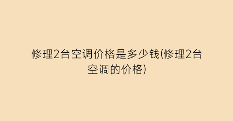 修理2台空调价格是多少钱(修理2台空调的价格)