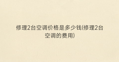 “修理2台空调价格是多少钱(修理2台空调的费用)
