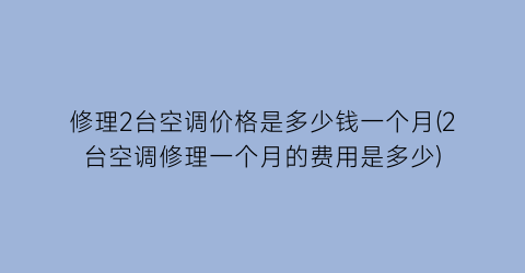 “修理2台空调价格是多少钱一个月(2台空调修理一个月的费用是多少)