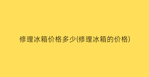 修理冰箱价格多少(修理冰箱的价格)