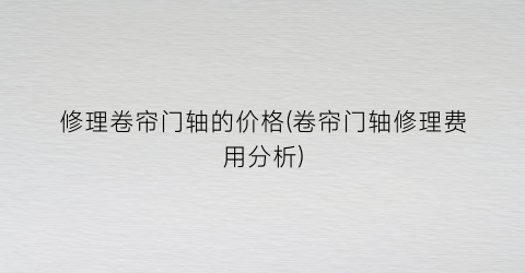 修理卷帘门轴的价格(卷帘门轴修理费用分析)