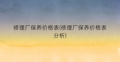 “修理厂保养价格表(修理厂保养价格表分析)