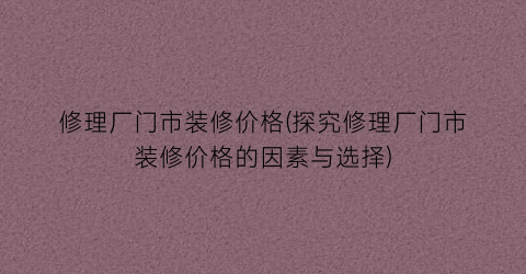 “修理厂门市装修价格(探究修理厂门市装修价格的因素与选择)