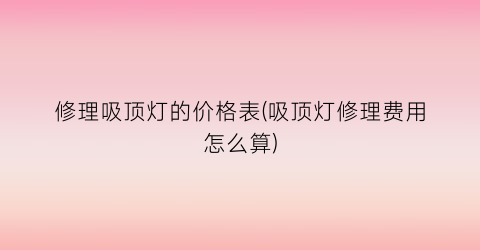 修理吸顶灯的价格表(吸顶灯修理费用怎么算)