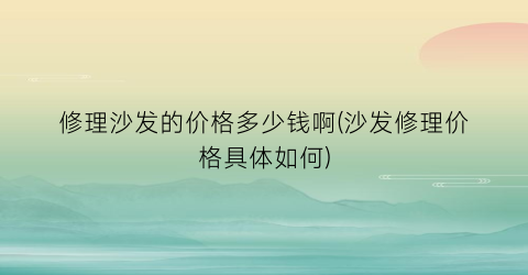 修理沙发的价格多少钱啊(沙发修理价格具体如何)