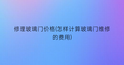 修理玻璃门价格(怎样计算玻璃门维修的费用)
