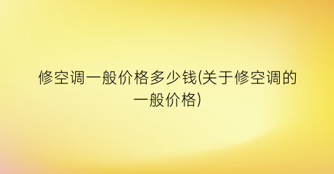 修空调一般价格多少钱(关于修空调的一般价格)