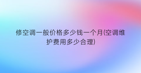 修空调一般价格多少钱一个月(空调维护费用多少合理)