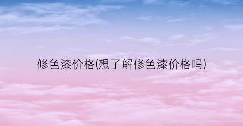 修色漆价格(想了解修色漆价格吗)