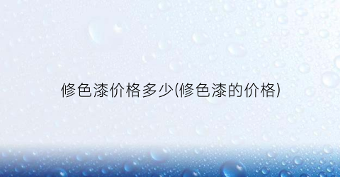 修色漆价格多少(修色漆的价格)
