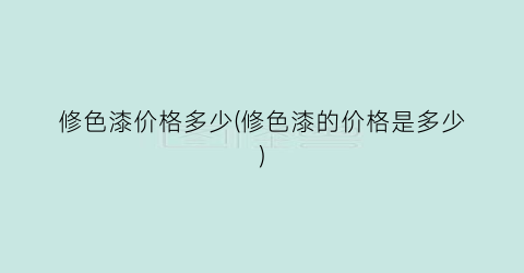修色漆价格多少(修色漆的价格是多少)