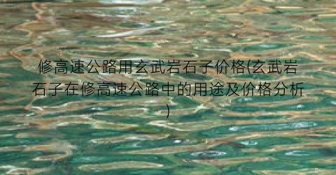 修高速公路用玄武岩石子价格(玄武岩石子在修高速公路中的用途及价格分析)