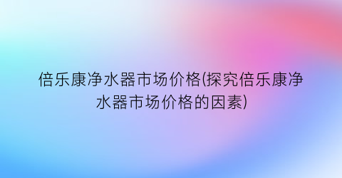 倍乐康净水器市场价格(探究倍乐康净水器市场价格的因素)