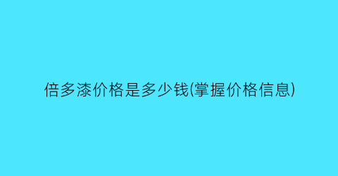 倍多漆价格是多少钱(掌握价格信息)