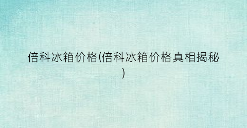 倍科冰箱价格(倍科冰箱价格真相揭秘)