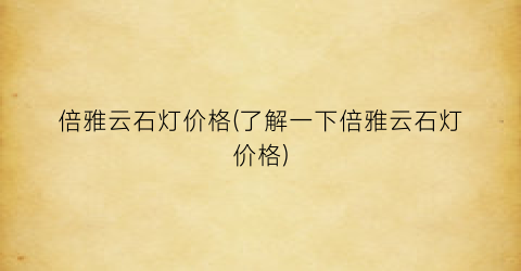 倍雅云石灯价格(了解一下倍雅云石灯价格)