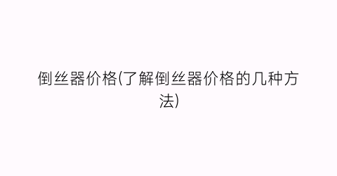 “倒丝器价格(了解倒丝器价格的几种方法)