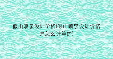 假山喷泉设计价格(假山喷泉设计价格是怎么计算的)