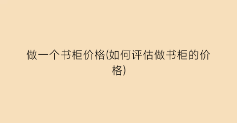 做一个书柜价格(如何评估做书柜的价格)