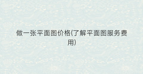 做一张平面图价格(了解平面图服务费用)