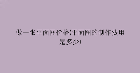 做一张平面图价格(平面图的制作费用是多少)
