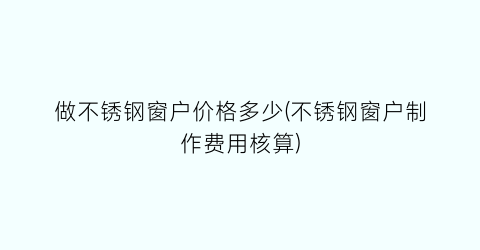 做不锈钢窗户价格多少(不锈钢窗户制作费用核算)