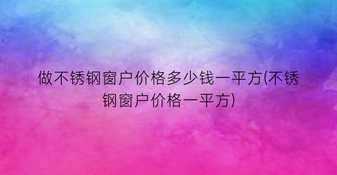 做不锈钢窗户价格多少钱一平方(不锈钢窗户价格一平方)